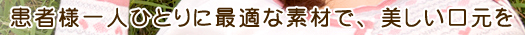 患者様一人ひとりに最適な素材で、美しい口元を