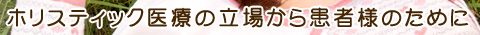 ホリスティック医療の立場から患者様のために