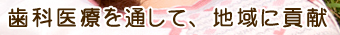 歯科医療を通して、地域に貢献